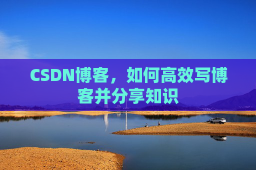 CSDN博客,如何高效写博客并分享知识 CSDN博客,如何高效写博客并分享知识