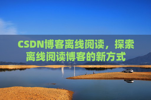 CSDN博客离线阅读，探索离线阅读博客的新方式